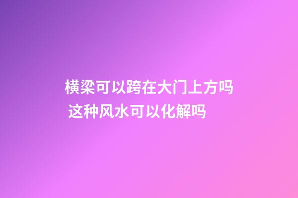 横梁可以跨在大门上方吗 这种风水可以化解吗